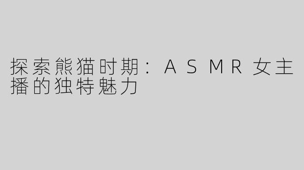 探索熊猫时期：ASMR女主播的独特魅力