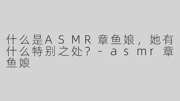 什么是ASMR章鱼娘，她有什么特别之处？