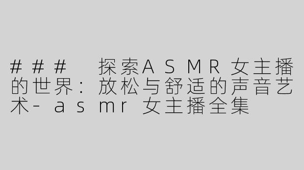 ### 探索ASMR女主播的世界：放松与舒适的声音艺术-asmr女主播全集
