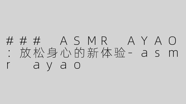 ### ASMR AYAO：放松身心的新体验-asmr ayao