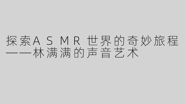 探索ASMR世界的奇妙旅程——林满满的声音艺术