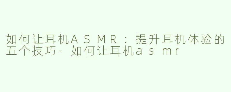 如何让耳机ASMR：提升耳机体验的五个技巧