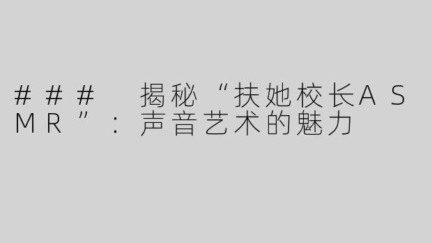 ### 揭秘“扶她校长ASMR”：声音艺术的魅力
