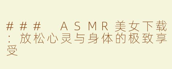 ### ASMR美女下载：放松心灵与身体的极致享受