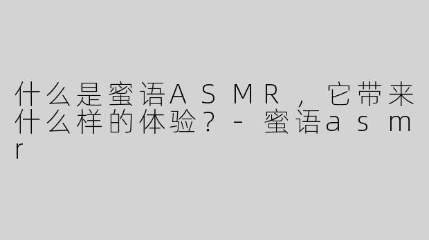 什么是蜜语ASMR，它带来什么样的体验？