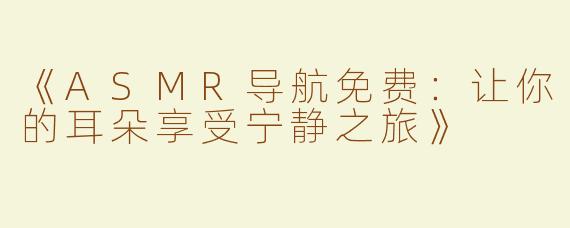 《ASMR导航免费：让你的耳朵享受宁静之旅》