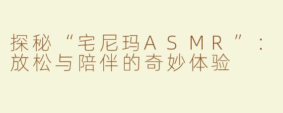 探秘“宅尼玛ASMR”：放松与陪伴的奇妙体验