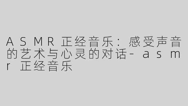 ASMR正经音乐：感受声音的艺术与心灵的对话-asmr正经音乐