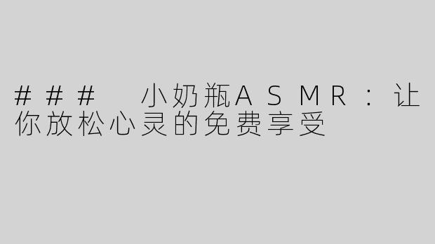 ### 小奶瓶ASMR：让你放松心灵的免费享受