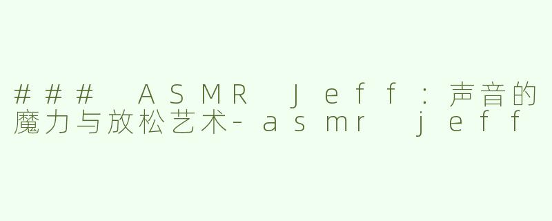 ### ASMR Jeff：声音的魔力与放松艺术-asmr jeff