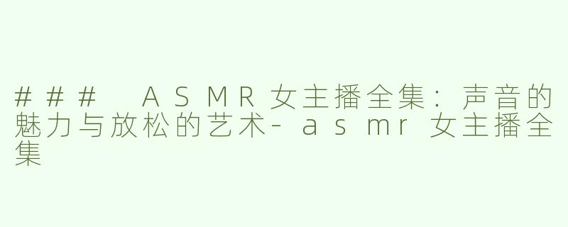### ASMR女主播全集：声音的魅力与放松的艺术-asmr女主播全集
