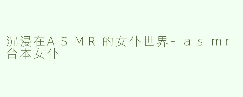 沉浸在ASMR的女仆世界
