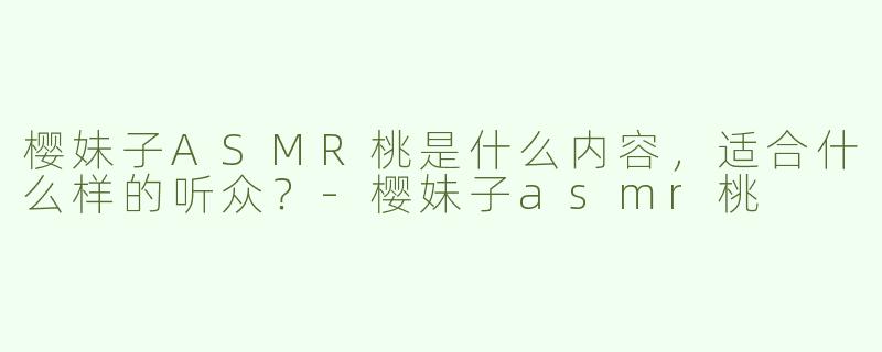 樱妹子ASMR桃是什么内容，适合什么样的听众？