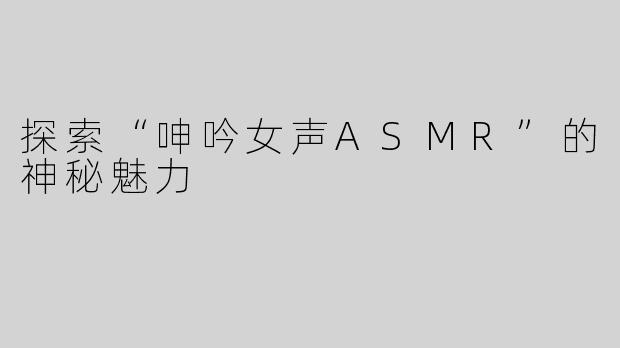 探索“呻吟女声ASMR”的神秘魅力