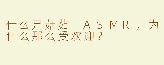 什么是菇茹 ASMR，为什么那么受欢迎？