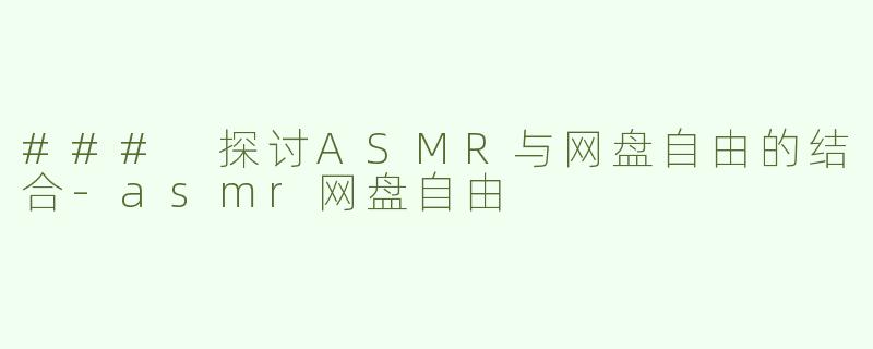 ### 探讨ASMR与网盘自由的结合-asmr网盘自由