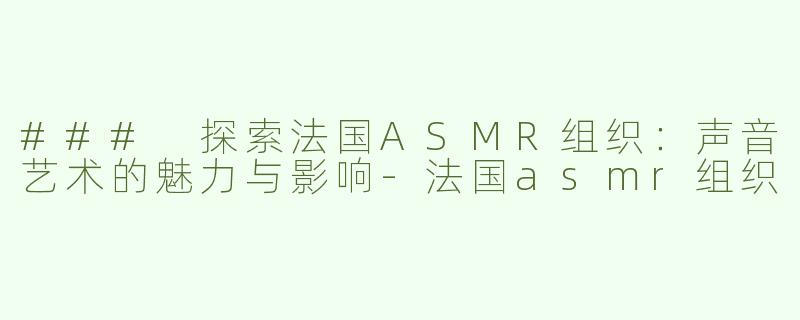 ### 探索法国ASMR组织：声音艺术的魅力与影响-法国asmr组织