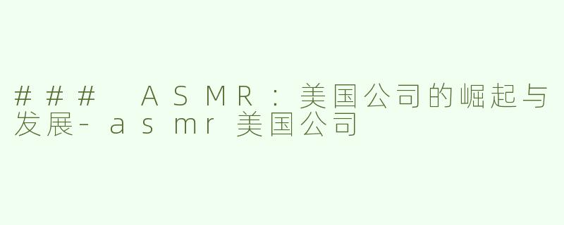 ### ASMR：美国公司的崛起与发展-asmr美国公司