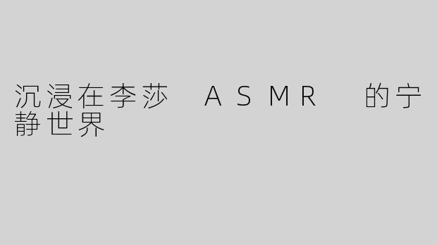 沉浸在李莎 ASMR 的宁静世界