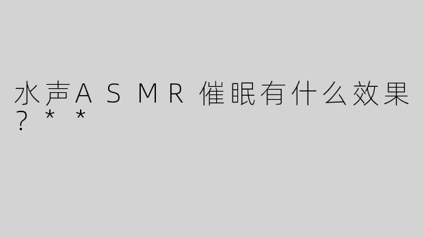 水声ASMR催眠有什么效果？**