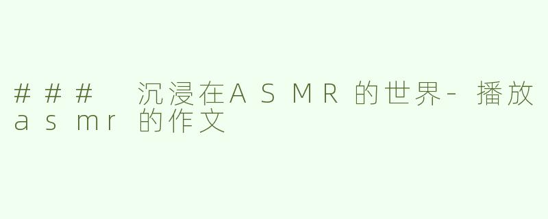 ### 沉浸在ASMR的世界-播放asmr的作文