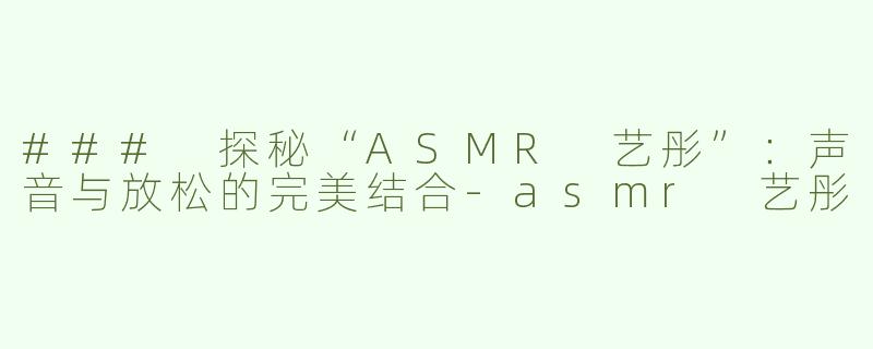 ### 探秘“ASMR 艺彤”：声音与放松的完美结合-asmr 艺彤