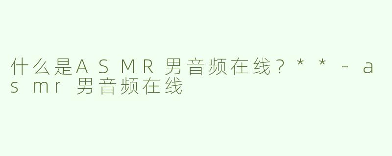 什么是ASMR男音频在线？**