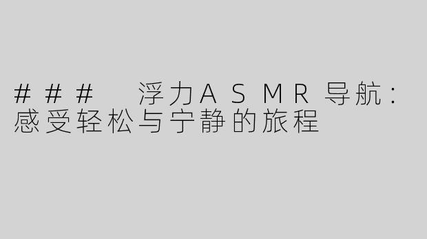 ### 浮力ASMR导航：感受轻松与宁静的旅程