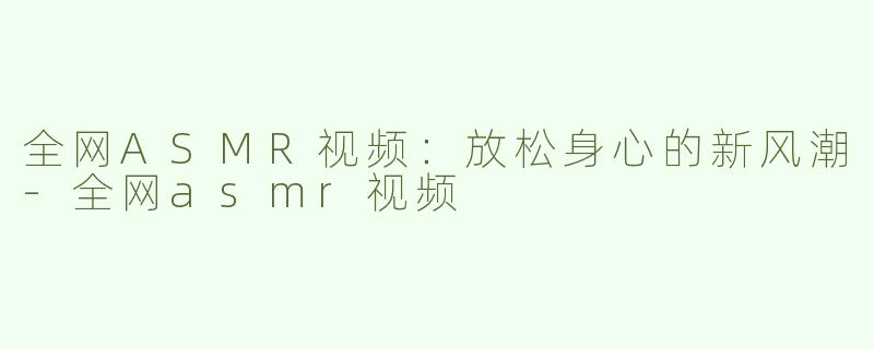 全网ASMR视频：放松身心的新风潮-全网asmr视频