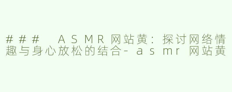 ### ASMR网站黄：探讨网络情趣与身心放松的结合-asmr网站黄