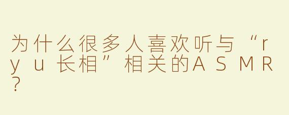 为什么很多人喜欢听与“ryu长相”相关的ASMR？