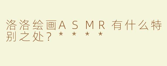 洛洛绘画ASMR有什么特别之处？****