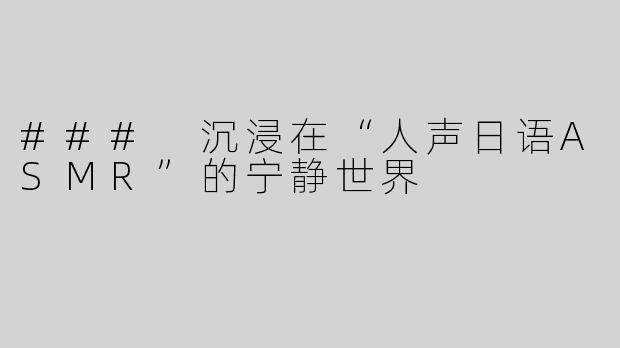 ### 沉浸在“人声日语ASMR”的宁静世界