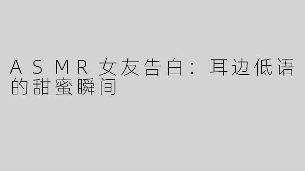 ASMR女友告白：耳边低语的甜蜜瞬间