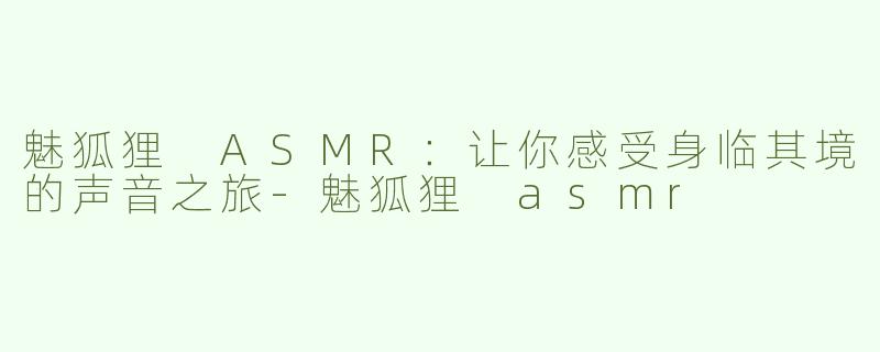 魅狐狸 ASMR：让你感受身临其境的声音之旅