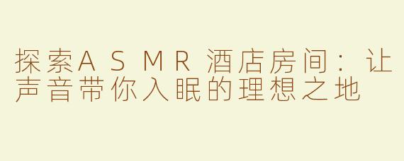 探索ASMR酒店房间：让声音带你入眠的理想之地