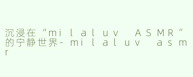 沉浸在“milaluv ASMR”的宁静世界