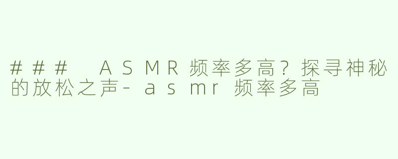 ### ASMR频率多高？探寻神秘的放松之声