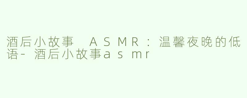 酒后小故事 ASMR：温馨夜晚的低语-酒后小故事asmr