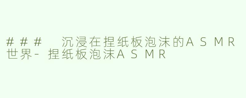 ### 沉浸在捏纸板泡沫的ASMR世界-捏纸板泡沫ASMR