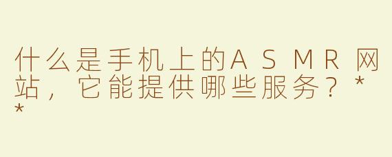 什么是手机上的ASMR网站，它能提供哪些服务？**