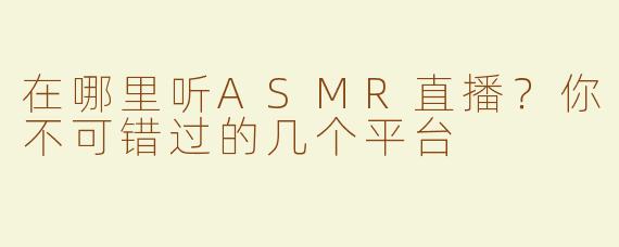 在哪里听ASMR直播？你不可错过的几个平台
