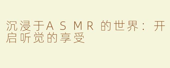 沉浸于ASMR的世界：开启听觉的享受