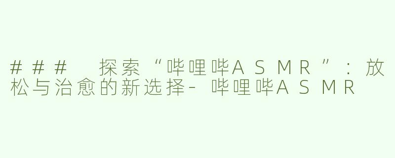 ### 探索“哔哩哔ASMR”：放松与治愈的新选择-哔哩哔ASMR