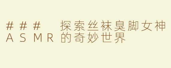 ### 探索丝袜臭脚女神ASMR的奇妙世界