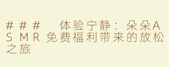 ### 体验宁静：朵朵ASMR免费福利带来的放松之旅