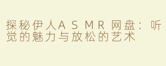探秘伊人ASMR网盘：听觉的魅力与放松的艺术