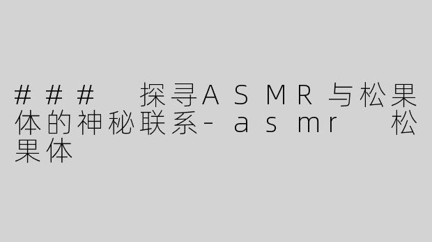 ### 探寻ASMR与松果体的神秘联系