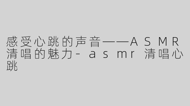 感受心跳的声音——ASMR清唱的魅力-asmr清唱心跳