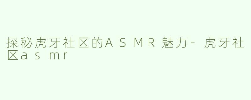探秘虎牙社区的ASMR魅力
